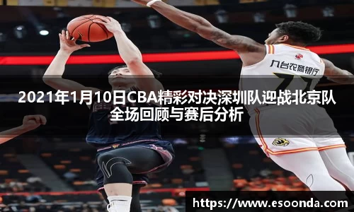 2021年1月10日CBA精彩对决深圳队迎战北京队全场回顾与赛后分析